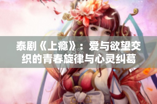 泰剧《上瘾》：爱与欲望交织的青春旋律与心灵纠葛