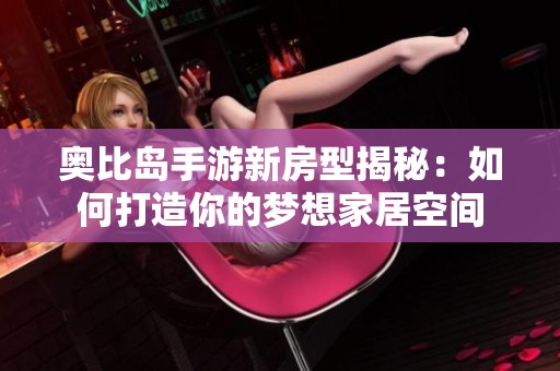 奥比岛手游新房型揭秘：如何打造你的梦想家居空间