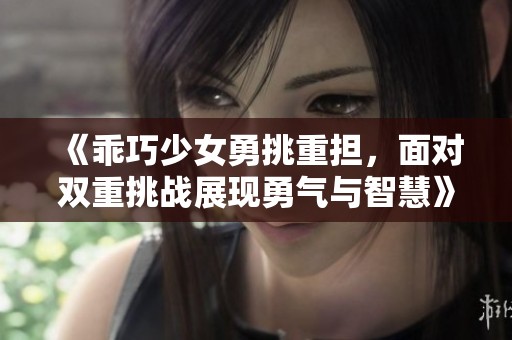 《乖巧少女勇挑重担，面对双重挑战展现勇气与智慧》