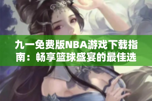 九一免费版NBA游戏下载指南：畅享篮球盛宴的最佳选择