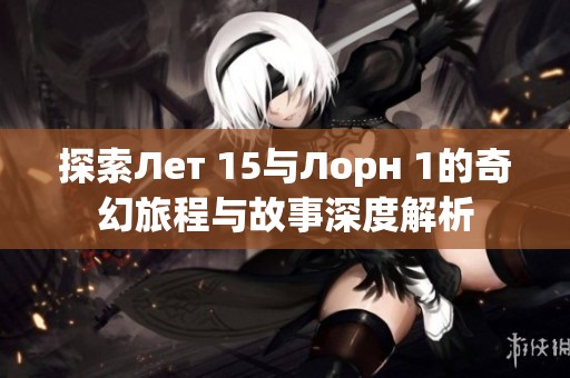 探索Лет 15与Лорн 1的奇幻旅程与故事深度解析