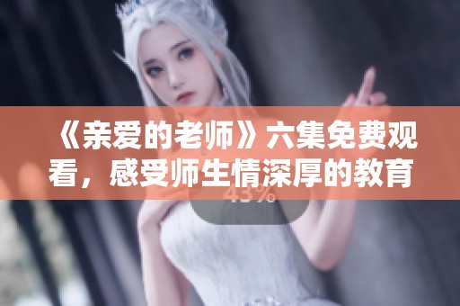 《亲爱的老师》六集免费观看，感受师生情深厚的教育故事
