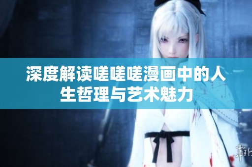 深度解读嗟嗟嗟漫画中的人生哲理与艺术魅力