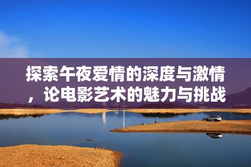 探索午夜爱情的深度与激情，论电影艺术的魅力与挑战