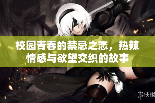校园青春的禁忌之恋，热辣情感与欲望交织的故事