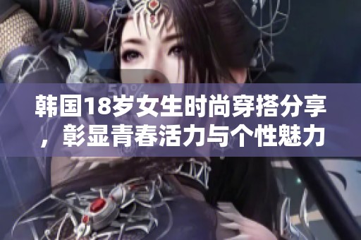 韩国18岁女生时尚穿搭分享，彰显青春活力与个性魅力