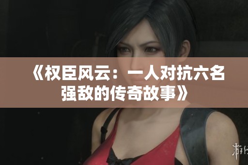 《权臣风云：一人对抗六名强敌的传奇故事》