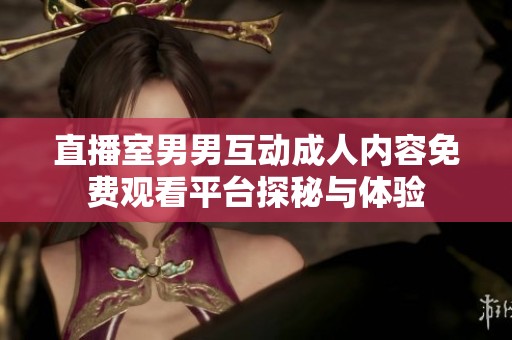 直播室男男互动成人内容免费观看平台探秘与体验