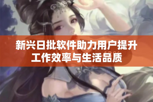 新兴日批软件助力用户提升工作效率与生活品质