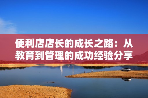 便利店店长的成长之路：从教育到管理的成功经验分享