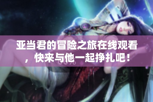 亚当君的冒险之旅在线观看，快来与他一起挣扎吧！