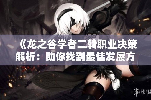 《龙之谷学者二转职业决策解析：助你找到最佳发展方向》