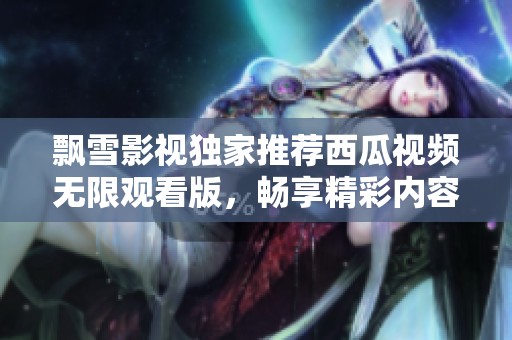 飘雪影视独家推荐西瓜视频无限观看版，畅享精彩内容