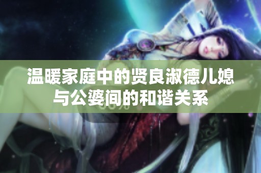 温暖家庭中的贤良淑德儿媳与公婆间的和谐关系