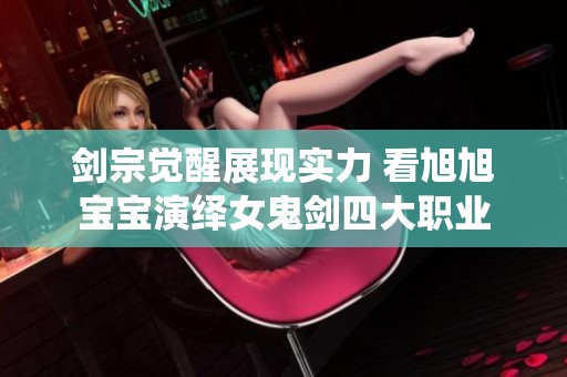 剑宗觉醒展现实力 看旭旭宝宝演绎女鬼剑四大职业