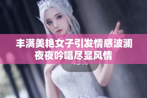 丰满美艳女子引发情感波澜夜夜吟唱尽显风情
