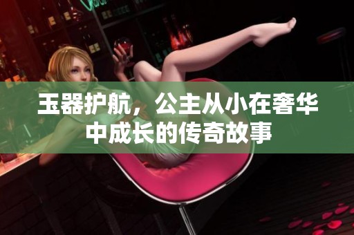 玉器护航，公主从小在奢华中成长的传奇故事