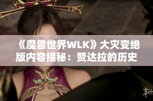 《魔兽世界WLK》大灾变绝版内容揭秘：赞达拉的历史与未来