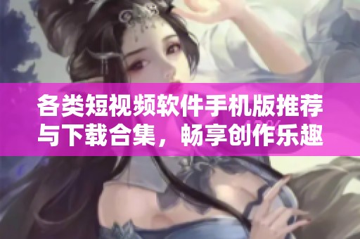各类短视频软件手机版推荐与下载合集，畅享创作乐趣