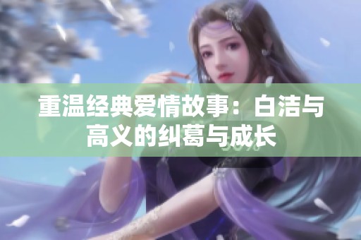 重温经典爱情故事：白洁与高义的纠葛与成长