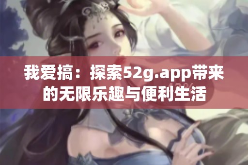 我爱搞：探索52g.app带来的无限乐趣与便利生活
