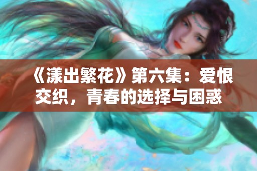 《漾出繁花》第六集：爱恨交织，青春的选择与困惑