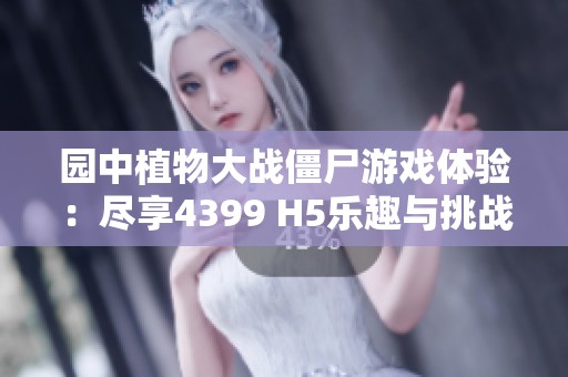 园中植物大战僵尸游戏体验：尽享4399 H5乐趣与挑战