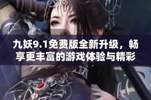 九妖9.1免费版全新升级，畅享更丰富的游戏体验与精彩内容