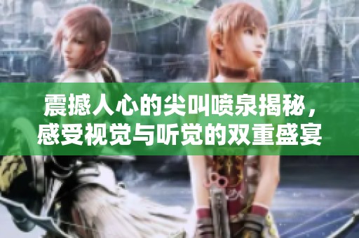 震撼人心的尖叫喷泉揭秘，感受视觉与听觉的双重盛宴