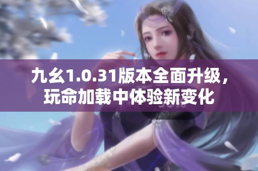九幺1.0.31版本全面升级，玩命加载中体验新变化