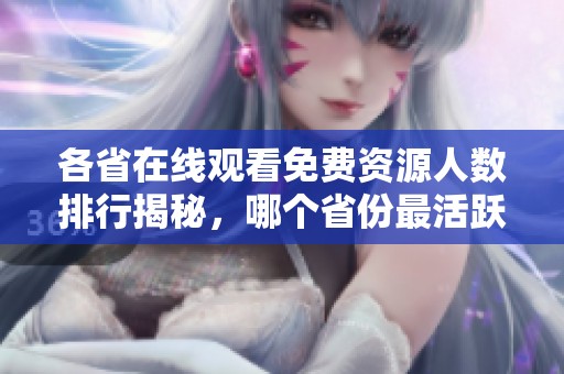 各省在线观看免费资源人数排行揭秘，哪个省份最活跃
