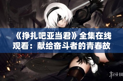 《挣扎吧亚当君》全集在线观看：献给奋斗者的青春故事