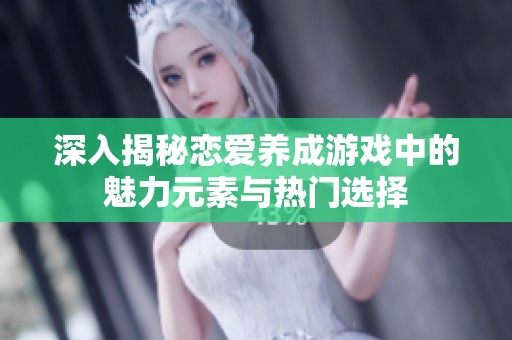深入揭秘恋爱养成游戏中的魅力元素与热门选择