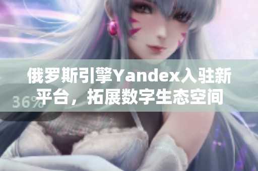 俄罗斯引擎Yandex入驻新平台，拓展数字生态空间