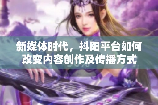 新媒体时代，抖阳平台如何改变内容创作及传播方式