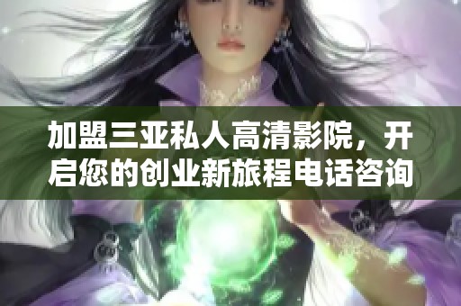 加盟三亚私人高清影院，开启您的创业新旅程电话咨询欢迎来电