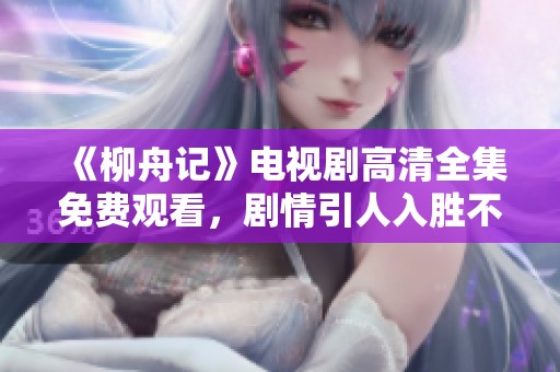 《柳舟记》电视剧高清全集免费观看，剧情引人入胜不容错过