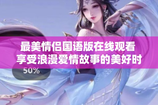最美情侣国语版在线观看 享受浪漫爱情故事的美好时光