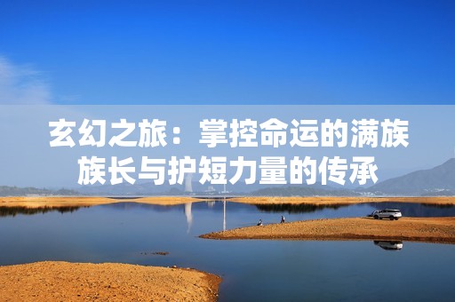玄幻之旅：掌控命运的满族族长与护短力量的传承