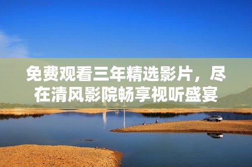 免费观看三年精选影片，尽在清风影院畅享视听盛宴