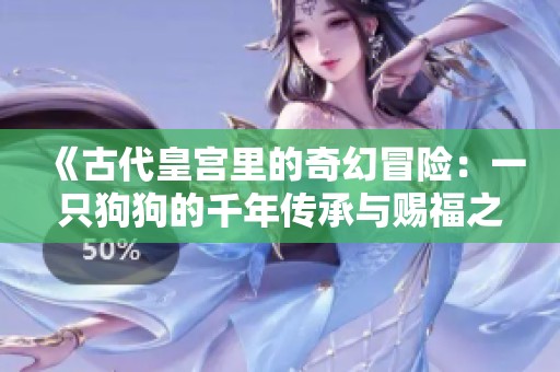 《古代皇宫里的奇幻冒险：一只狗狗的千年传承与赐福之路》