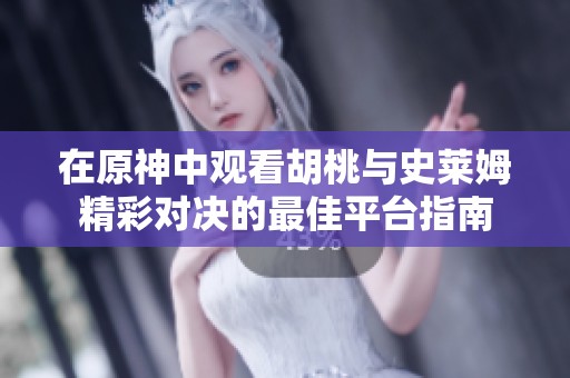 在原神中观看胡桃与史莱姆精彩对决的最佳平台指南