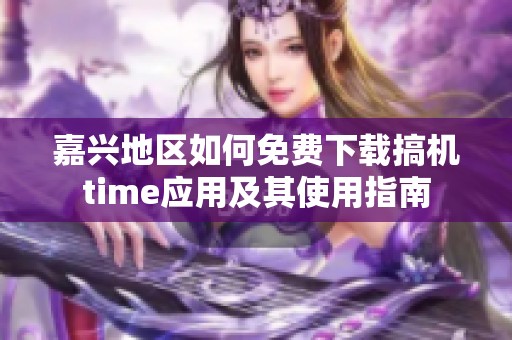 嘉兴地区如何免费下载搞机time应用及其使用指南