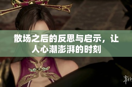 散场之后的反思与启示，让人心潮澎湃的时刻