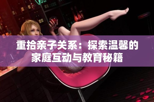 重拾亲子关系：探索温馨的家庭互动与教育秘籍