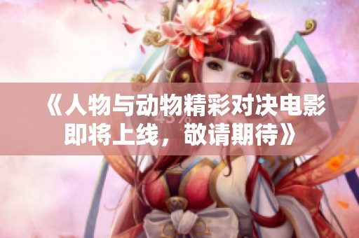 《人物与动物精彩对决电影即将上线，敬请期待》