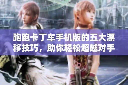 跑跑卡丁车手机版的五大漂移技巧，助你轻松超越对手
