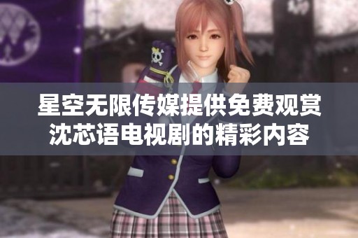 星空无限传媒提供免费观赏沈芯语电视剧的精彩内容