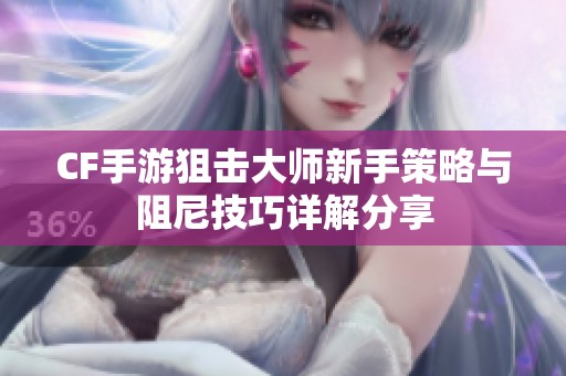 CF手游狙击大师新手策略与阻尼技巧详解分享