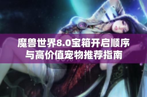 魔兽世界8.0宝箱开启顺序与高价值宠物推荐指南